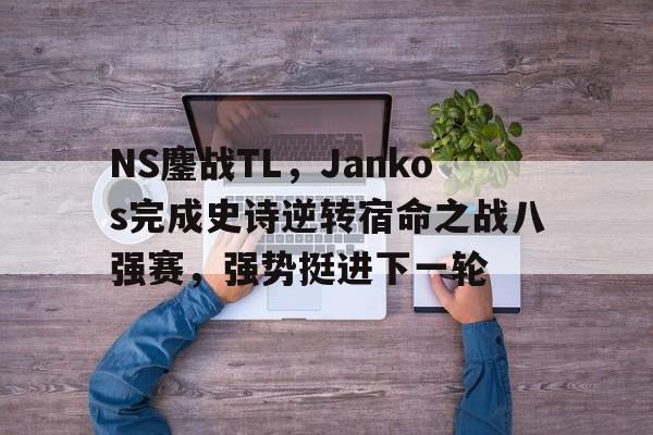 开云体育官网-NS鏖战TL，Jankos完成史诗逆转宿命之战八强赛，强势挺进下一轮的简单介绍